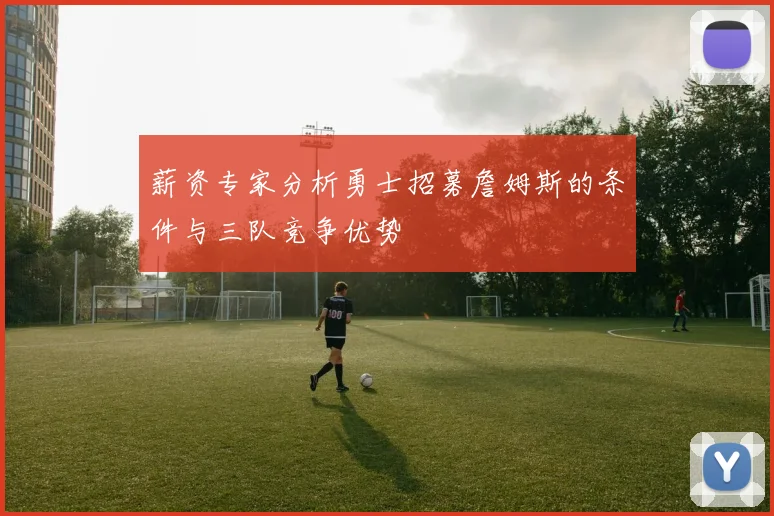 薪资专家分析勇士招募詹姆斯的条件与三队竞争优势