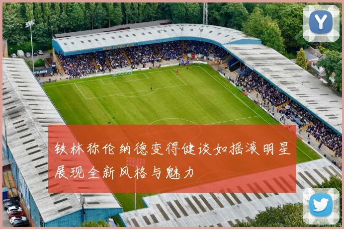 铁林称伦纳德变得健谈如摇滚明星展现全新风格与魅力