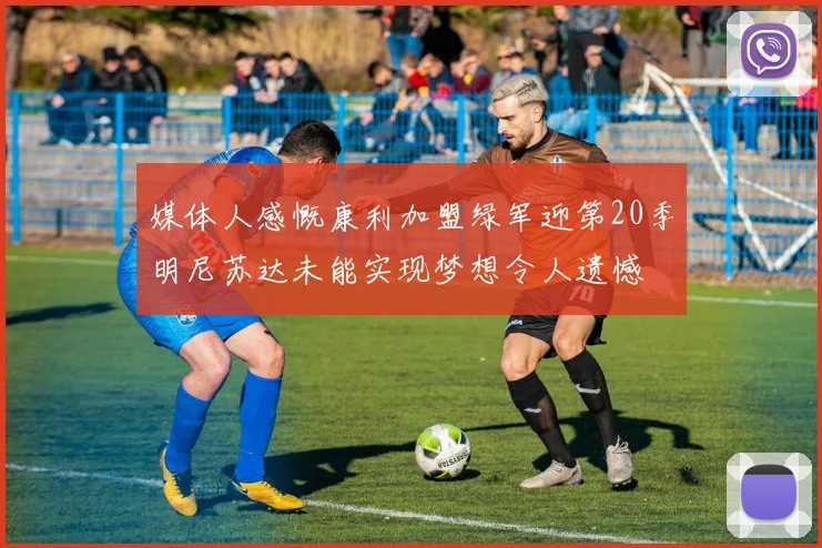 媒体人感慨康利加盟绿军迎第20季明尼苏达未能实现梦想令人遗憾