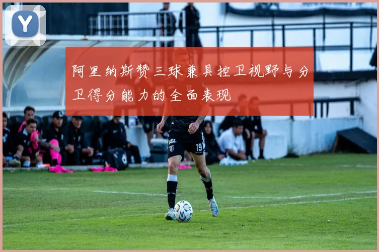 阿里纳斯赞三球兼具控卫视野与分卫得分能力的全面表现