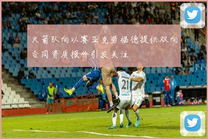 火箭队向以赛亚克劳福德提供双向合同资质报价引发关注