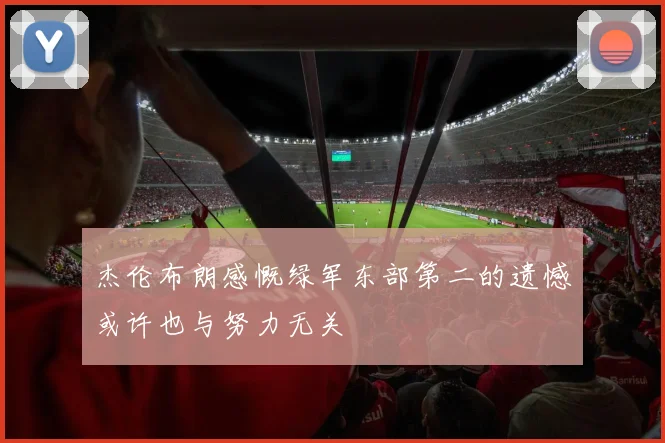 杰伦布朗感慨绿军东部第二的遗憾或许也与努力无关