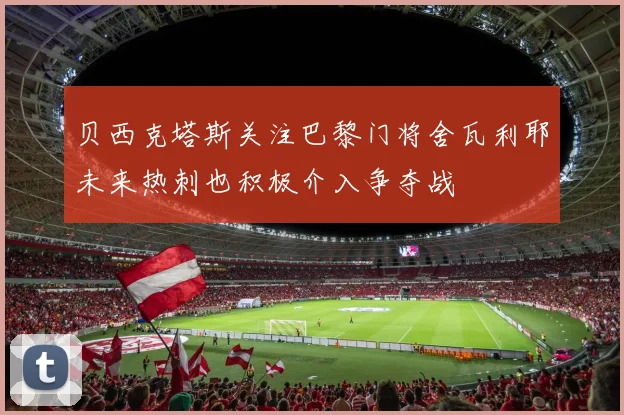 贝西克塔斯关注巴黎门将舍瓦利耶未来热刺也积极介入争夺战