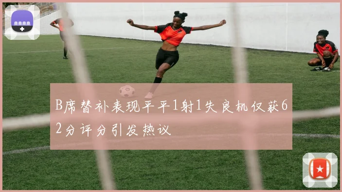 B席替补表现平平1射1失良机仅获62分评分引发热议