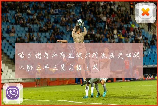 哈兰德与加布里埃尔对决历史回顾六胜三平三负占据上风
