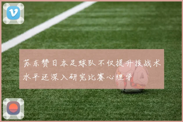 苏东赞日本足球队不仅提升技战术水平还深入研究比赛心理学
