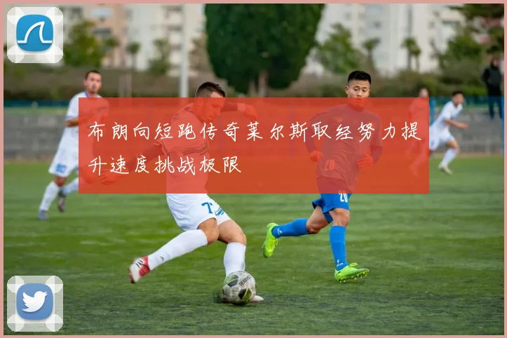 布朗向短跑传奇莱尔斯取经努力提升速度挑战极限