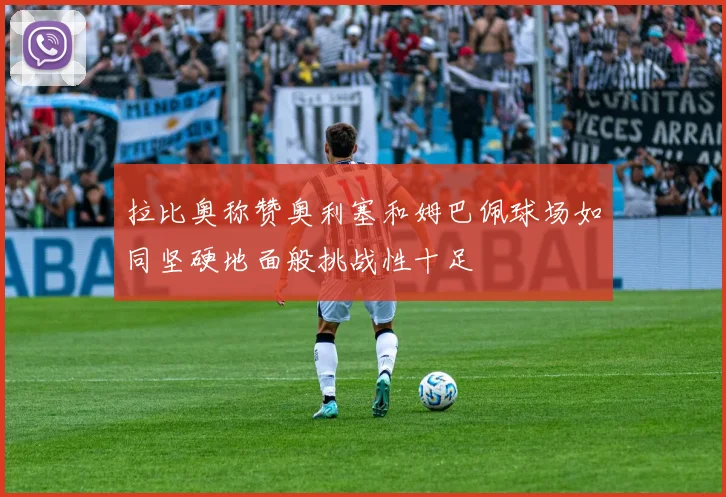 拉比奥称赞奥利塞和姆巴佩球场如同坚硬地面般挑战性十足