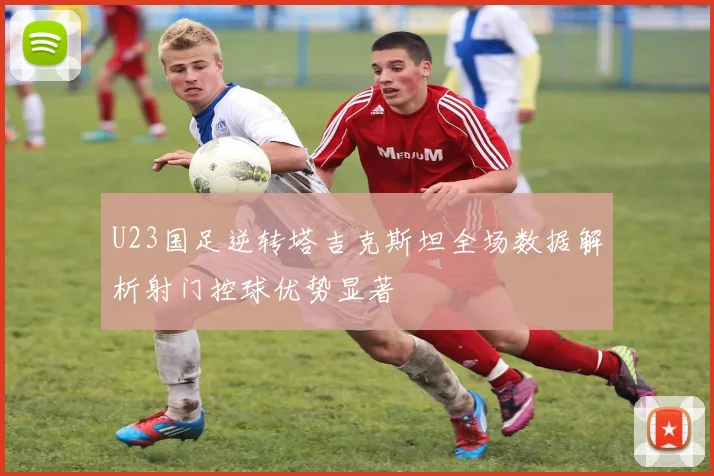 U23国足逆转塔吉克斯坦全场数据解析射门控球优势显著