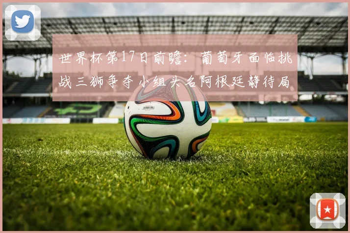 世界杯第17日前瞻：葡萄牙面临挑战三狮争夺小组头名阿根廷静待局势变化
