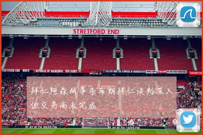 拜仁阿森纳争夺布朗拜仁谈判深入但交易尚未完成
