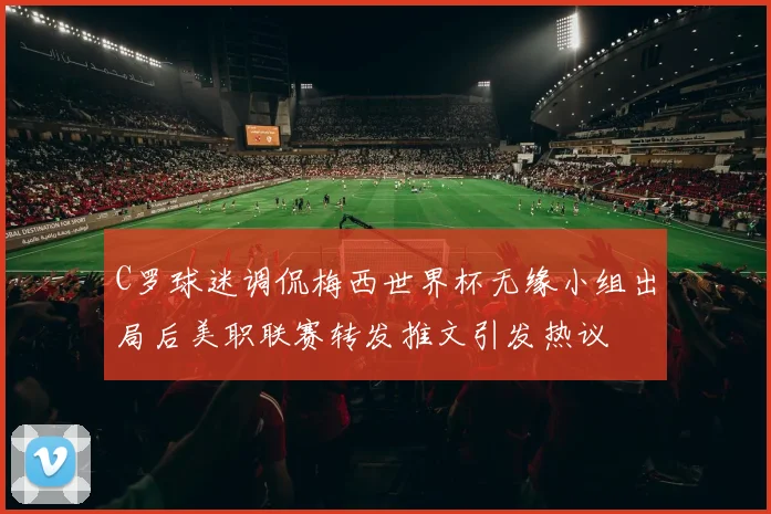 C罗球迷调侃梅西世界杯无缘小组出局后美职联赛转发推文引发热议