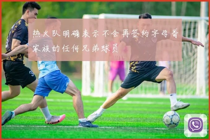 热火队明确表示不会再签约字母哥家族的任何兄弟球员