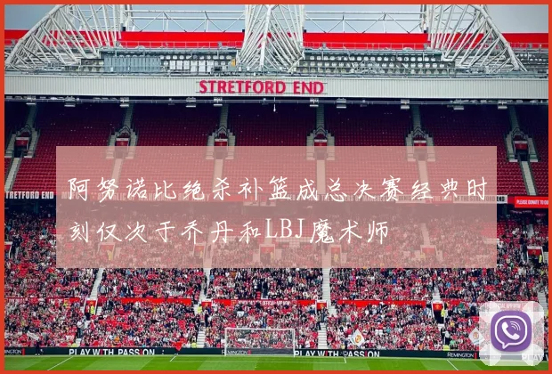 阿努诺比绝杀补篮成总决赛经典时刻仅次于乔丹和LBJ魔术师