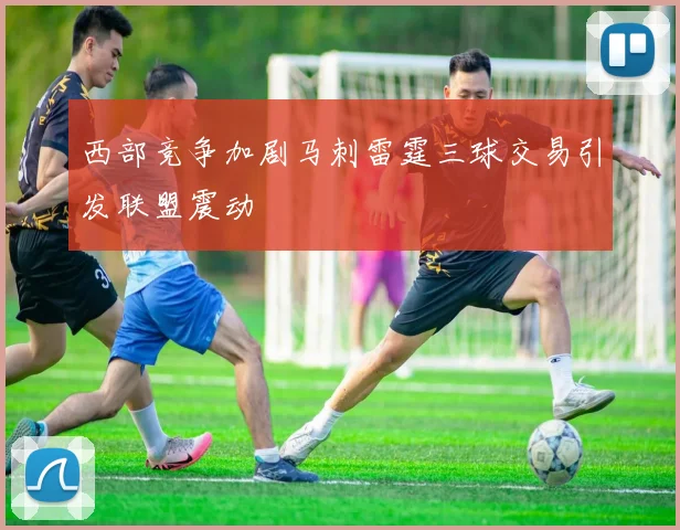 西部竞争加剧马刺雷霆三球交易引发联盟震动