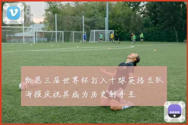 凯恩三届世界杯打入十球英格兰队海报庆祝其成为历史射手王