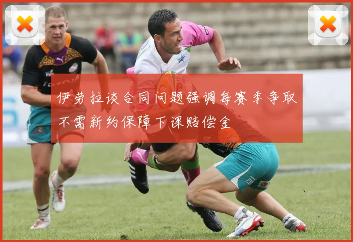 伊劳拉谈合同问题强调每赛季争取不需新约保障下课赔偿金